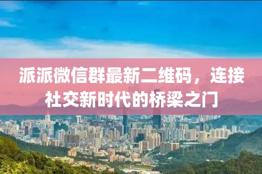 派派微信群最新二维码，连接社交新时代的桥梁之门