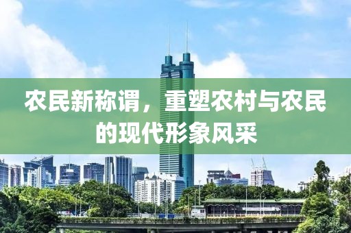 农民新称谓，重塑农村与农民的现代形象风采