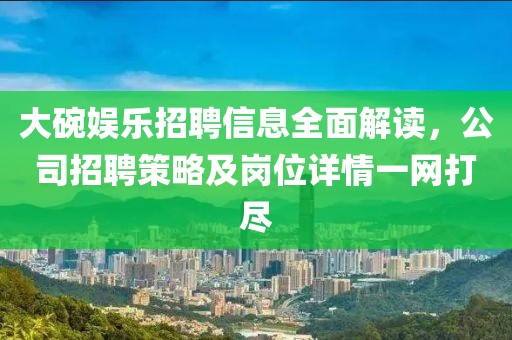 大碗娱乐招聘信息全面解读，公司招聘策略及岗位详情一网打尽