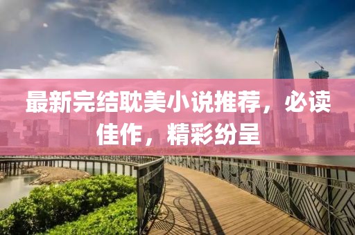 最新完结耽美小说推荐，必读佳作，精彩纷呈