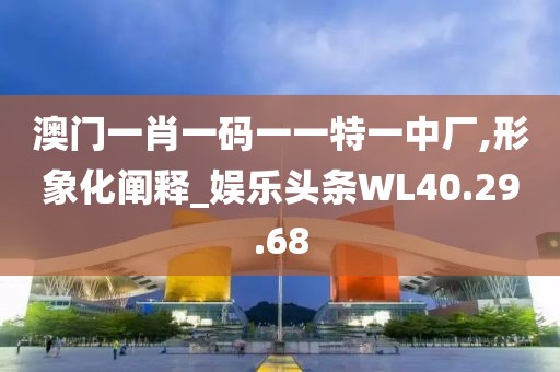 澳门一肖一码一一特一中厂,形象化阐释_娱乐头条WL40.29.68