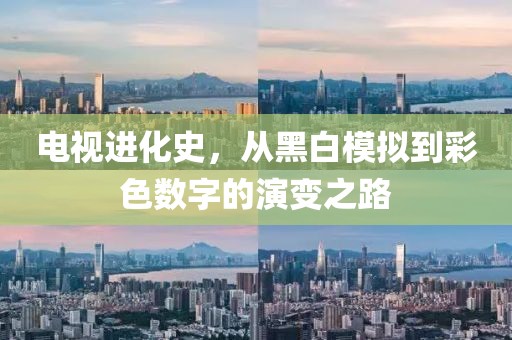 电视进化史，从黑白模拟到彩色数字的演变之路