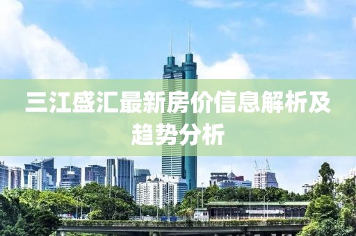 三江盛汇最新房价信息解析及趋势分析