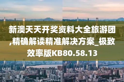 新澳天天开奖资料大全旅游团,精确解读精准解决方案_极致效率版KB80.58.13