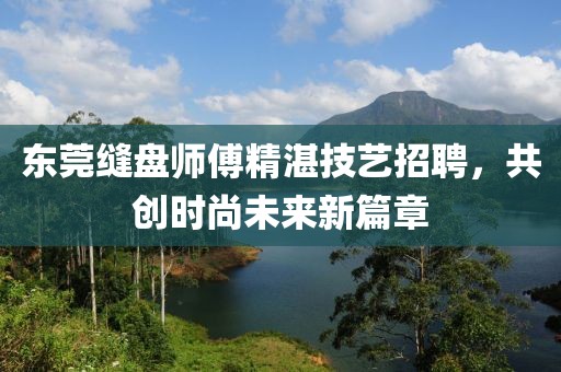 东莞缝盘师傅精湛技艺招聘，共创时尚未来新篇章