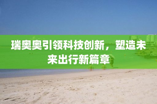 瑞奥奥引领科技创新，塑造未来出行新篇章