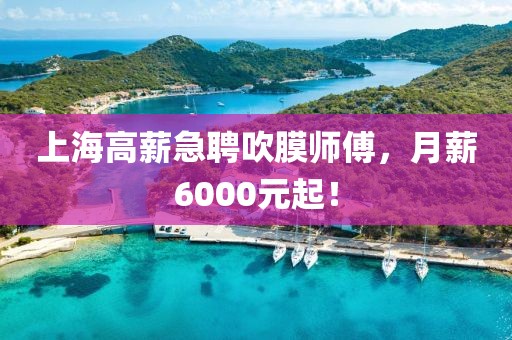 上海高薪急聘吹膜师傅，月薪6000元起！