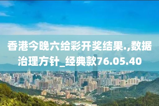 香港今晚六给彩开奖结果.,数据治理方针_经典款76.05.40