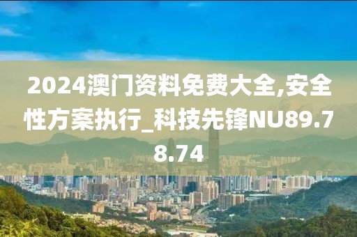 2024澳门资料免费大全,安全性方案执行_科技先锋NU89.78.74