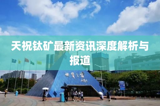 天祝钛矿最新资讯深度解析与报道