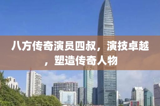 八方传奇演员四叔，演技卓越，塑造传奇人物