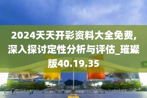 2024天天开彩资料大全免费,深入探讨定性分析与评估_璀璨版40.19.35