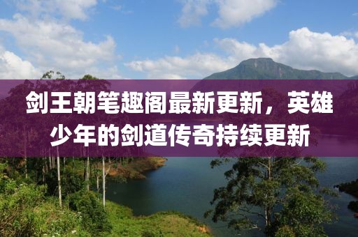 剑王朝笔趣阁最新更新，英雄少年的剑道传奇持续更新