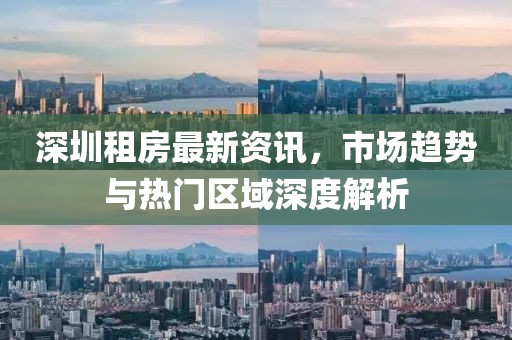 深圳租房最新资讯，市场趋势与热门区域深度解析