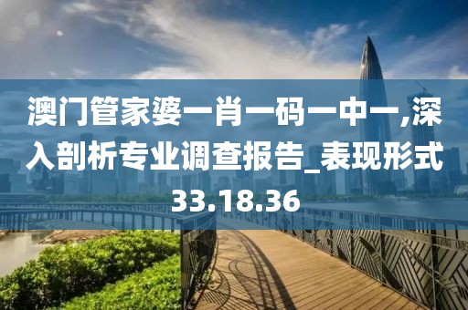 澳门管家婆一肖一码一中一,深入剖析专业调查报告_表现形式33.18.36