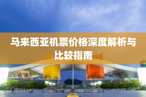 马来西亚机票价格深度解析与比较指南