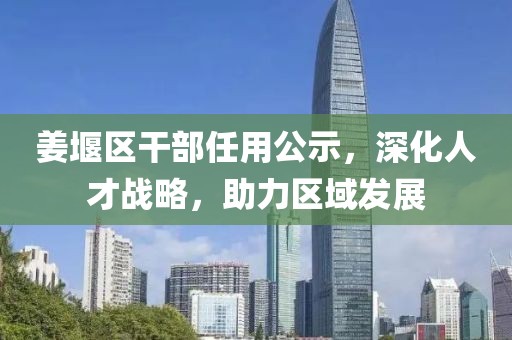姜堰区干部任用公示，深化人才战略，助力区域发展