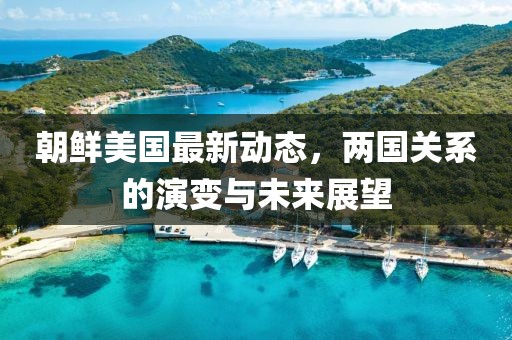 朝鲜美国最新动态，两国关系的演变与未来展望