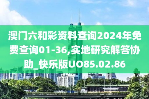 澳门六和彩资料查询2024年免费查询01-36,实地研究解答协助_快乐版UO85.02.86