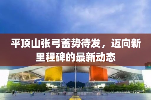 平顶山张弓蓄势待发，迈向新里程碑的最新动态