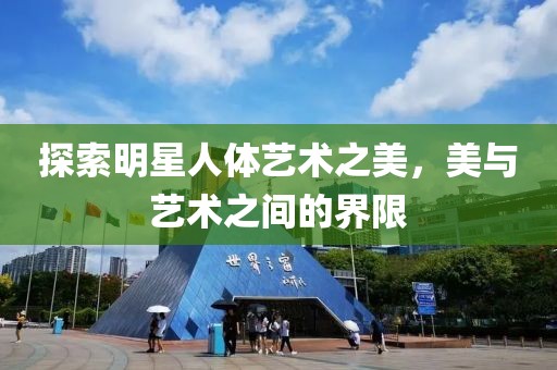 探索明星人体艺术之美，美与艺术之间的界限