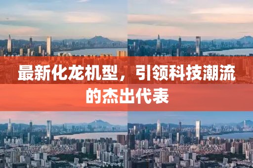最新化龙机型，引领科技潮流的杰出代表