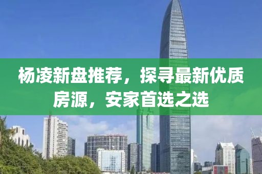 杨凌新盘推荐，探寻最新优质房源，安家首选之选