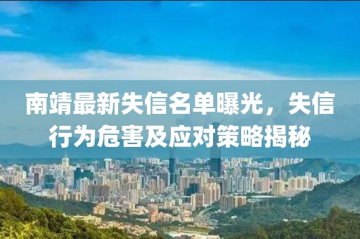 南靖最新失信名单曝光，失信行为危害及应对策略揭秘