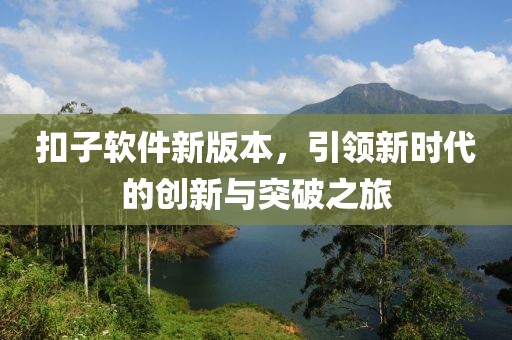 扣子软件新版本，引领新时代的创新与突破之旅
