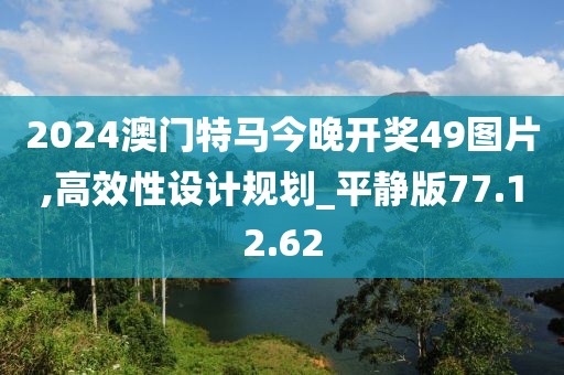 2024澳门特马今晚开奖49图片,高效性设计规划_平静版77.12.62
