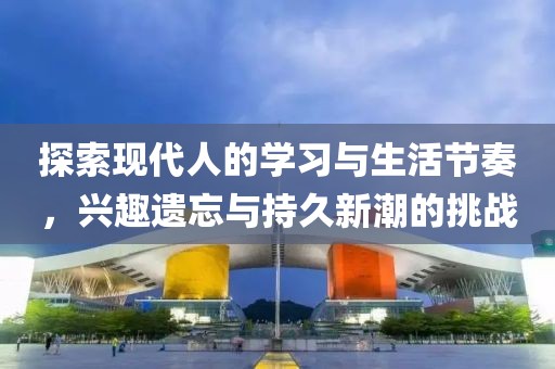 探索现代人的学习与生活节奏，兴趣遗忘与持久新潮的挑战