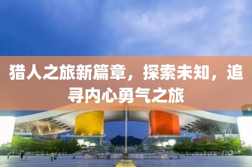 猎人之旅新篇章，探索未知，追寻内心勇气之旅