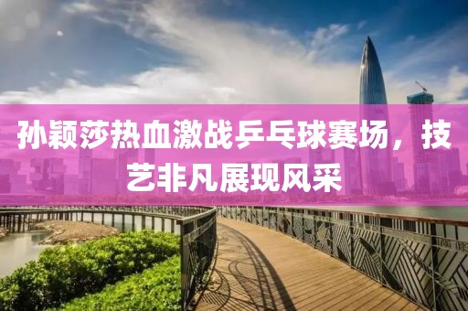 孙颖莎热血激战乒乓球赛场，技艺非凡展现风采