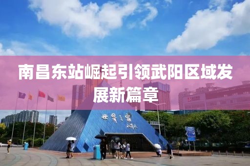 南昌东站崛起引领武阳区域发展新篇章