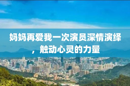 妈妈再爱我一次演员深情演绎，触动心灵的力量