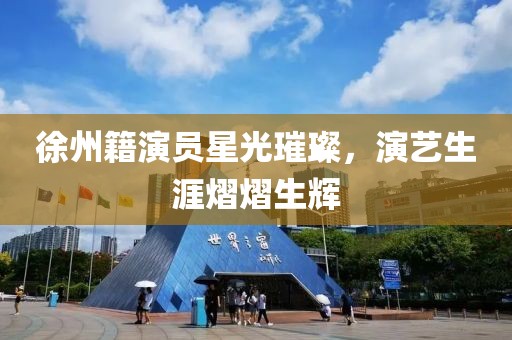 徐州籍演员星光璀璨，演艺生涯熠熠生辉