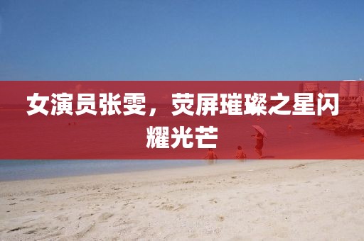 女演员张雯，荧屏璀璨之星闪耀光芒