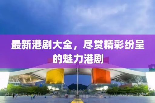 最新港剧大全，尽赏精彩纷呈的魅力港剧