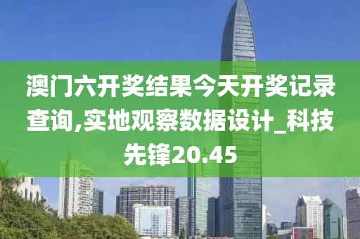 澳门六开奖结果今天开奖记录查询,实地观察数据设计_科技先锋20.45