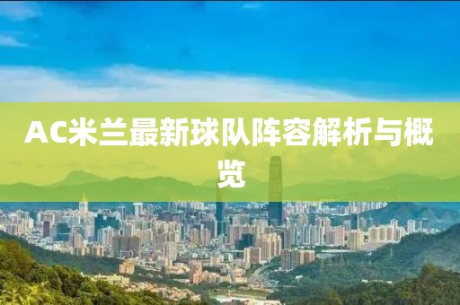 AC米兰最新球队阵容解析与概览