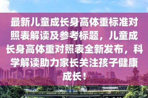 最新儿童成长身高体重标准对照表解读及参考标题，儿童成长身高体重对照表全新发布，科学解读助力家长关注孩子健康成长！