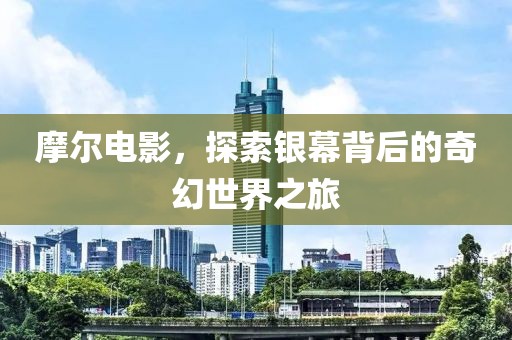 摩尔电影，探索银幕背后的奇幻世界之旅