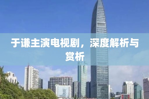 于谦主演电视剧，深度解析与赏析