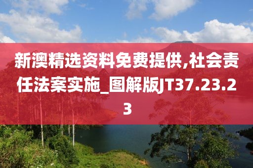 新澳精选资料免费提供,社会责任法案实施_图解版JT37.23.23