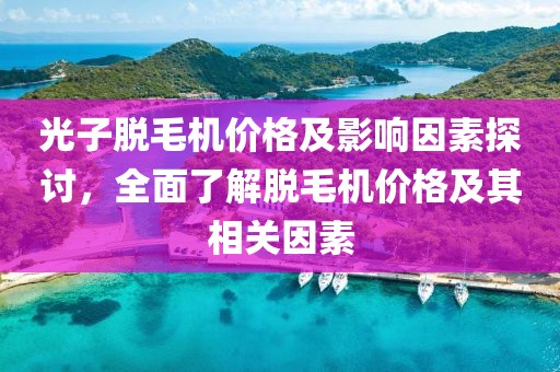 光子脱毛机价格及影响因素探讨，全面了解脱毛机价格及其相关因素