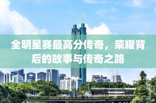 全明星赛最高分传奇，荣耀背后的故事与传奇之路