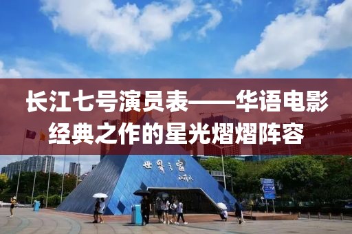 长江七号演员表——华语电影经典之作的星光熠熠阵容