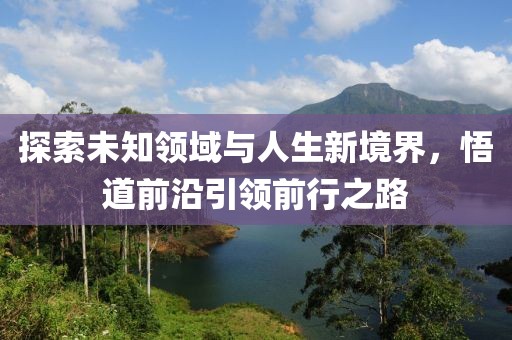 探索未知领域与人生新境界，悟道前沿引领前行之路