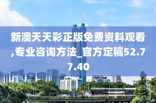 新澳天天彩正版免费资料观看,专业咨询方法_官方定稿52.77.40