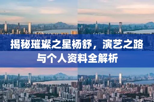 揭秘璀璨之星杨舒，演艺之路与个人资料全解析